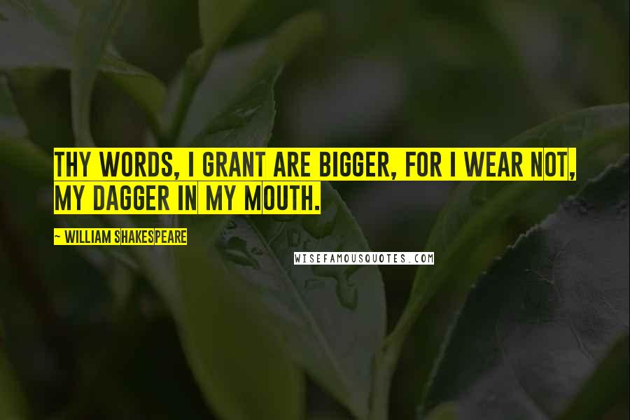 William Shakespeare Quotes: Thy words, I grant are bigger, for I wear not, my dagger in my mouth.