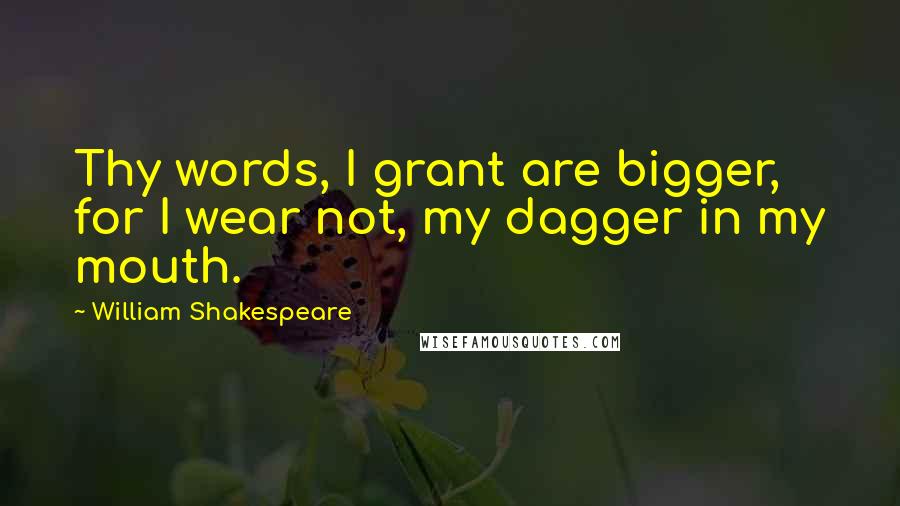 William Shakespeare Quotes: Thy words, I grant are bigger, for I wear not, my dagger in my mouth.