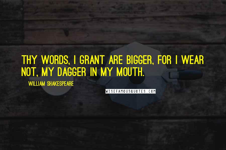 William Shakespeare Quotes: Thy words, I grant are bigger, for I wear not, my dagger in my mouth.