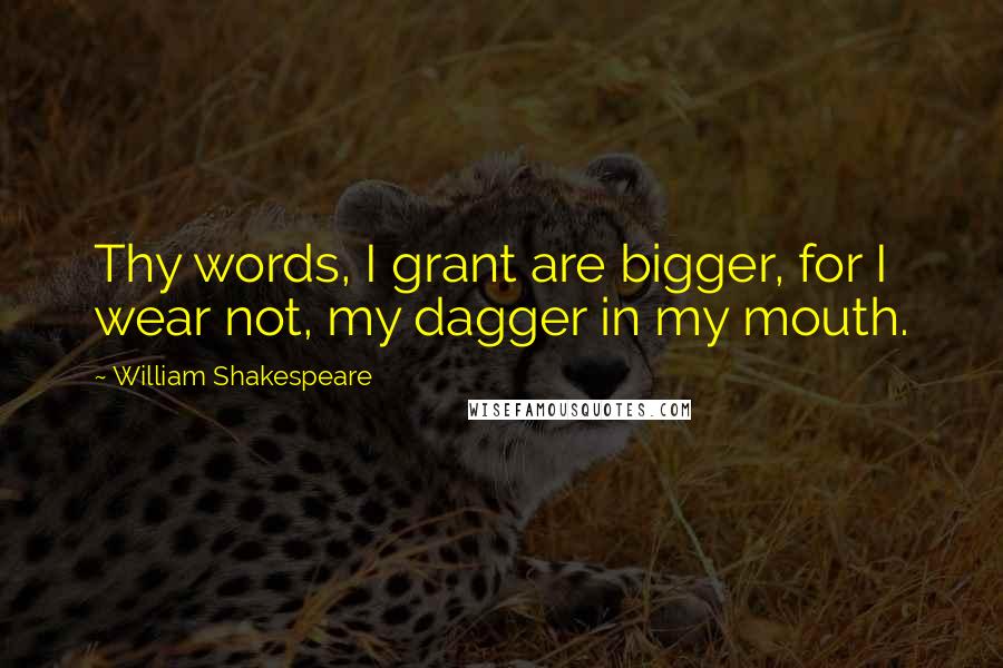 William Shakespeare Quotes: Thy words, I grant are bigger, for I wear not, my dagger in my mouth.