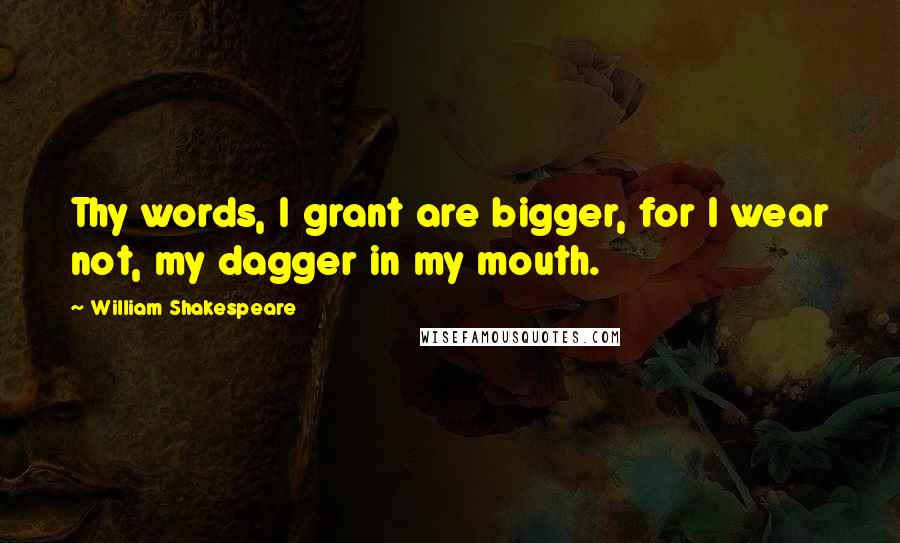 William Shakespeare Quotes: Thy words, I grant are bigger, for I wear not, my dagger in my mouth.