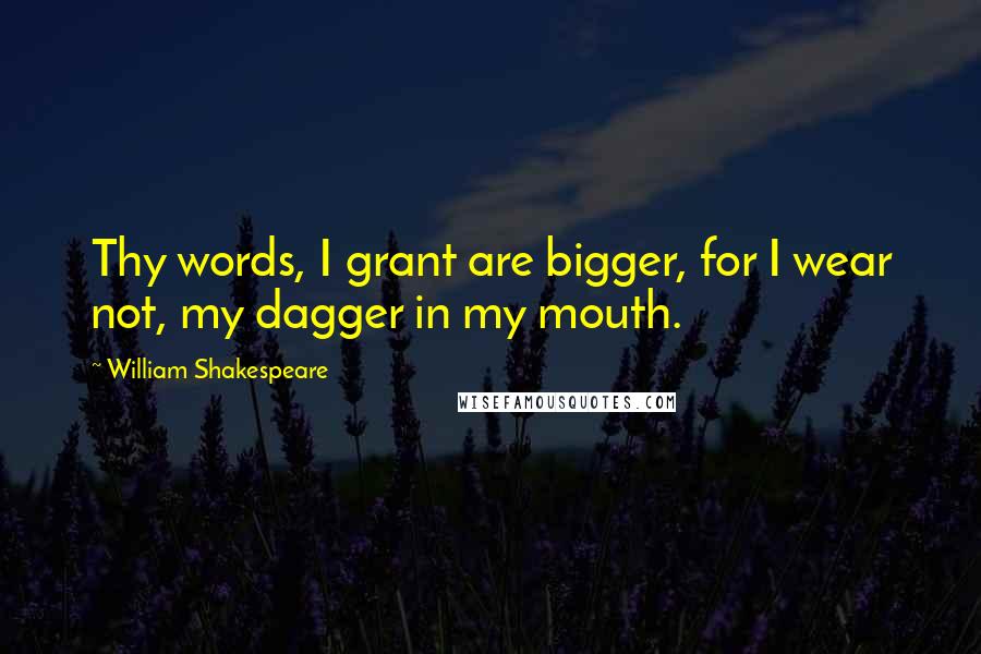 William Shakespeare Quotes: Thy words, I grant are bigger, for I wear not, my dagger in my mouth.