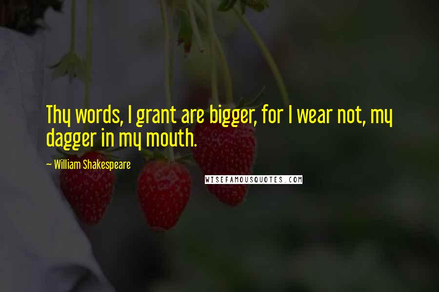 William Shakespeare Quotes: Thy words, I grant are bigger, for I wear not, my dagger in my mouth.