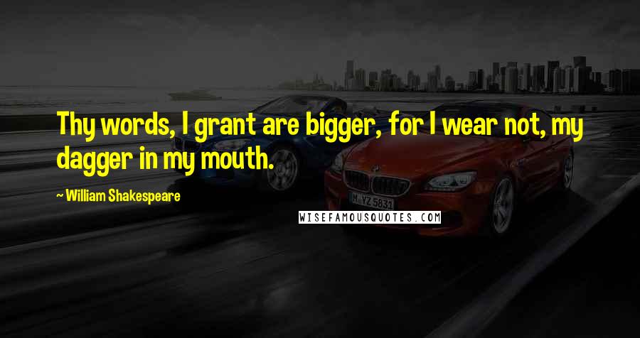 William Shakespeare Quotes: Thy words, I grant are bigger, for I wear not, my dagger in my mouth.