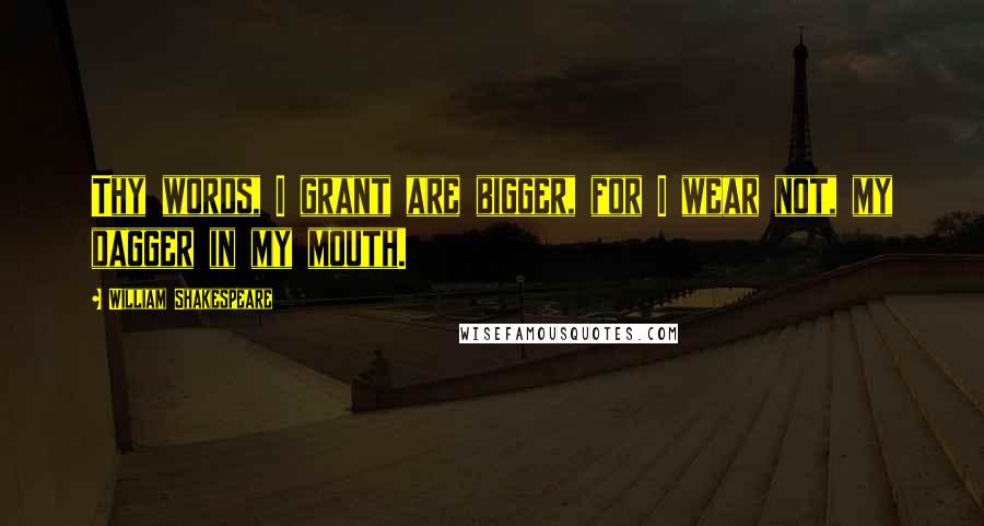 William Shakespeare Quotes: Thy words, I grant are bigger, for I wear not, my dagger in my mouth.