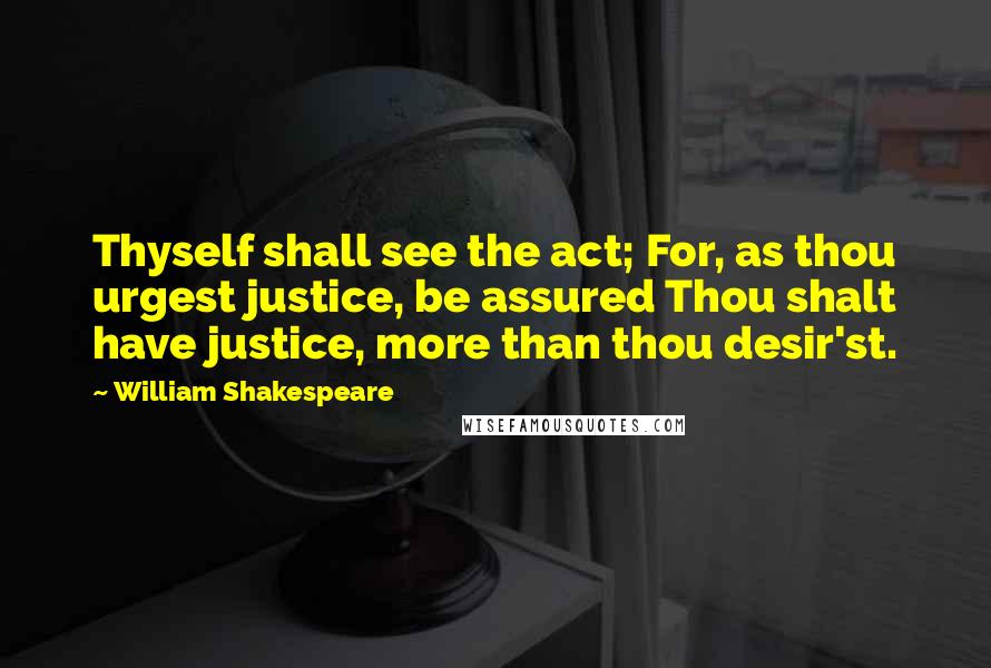 William Shakespeare Quotes: Thyself shall see the act; For, as thou urgest justice, be assured Thou shalt have justice, more than thou desir'st.