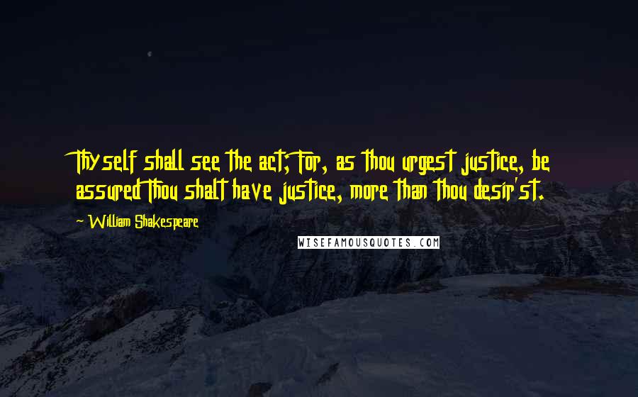 William Shakespeare Quotes: Thyself shall see the act; For, as thou urgest justice, be assured Thou shalt have justice, more than thou desir'st.