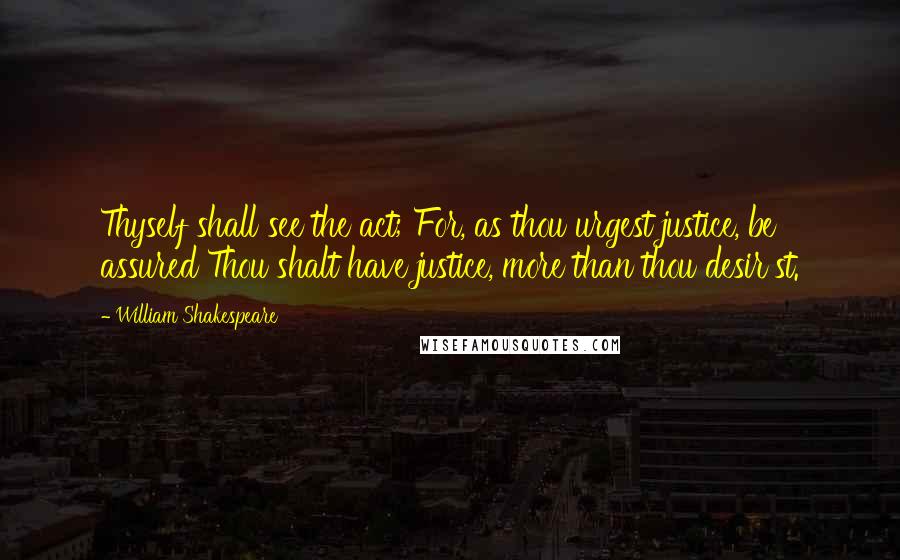 William Shakespeare Quotes: Thyself shall see the act; For, as thou urgest justice, be assured Thou shalt have justice, more than thou desir'st.