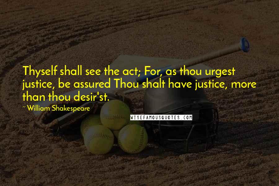 William Shakespeare Quotes: Thyself shall see the act; For, as thou urgest justice, be assured Thou shalt have justice, more than thou desir'st.