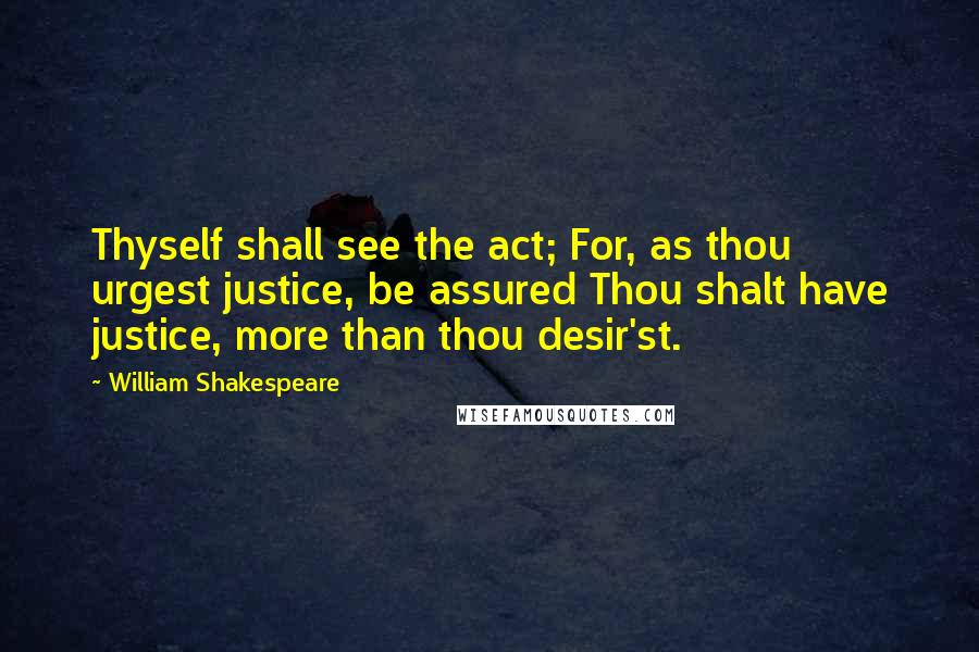 William Shakespeare Quotes: Thyself shall see the act; For, as thou urgest justice, be assured Thou shalt have justice, more than thou desir'st.