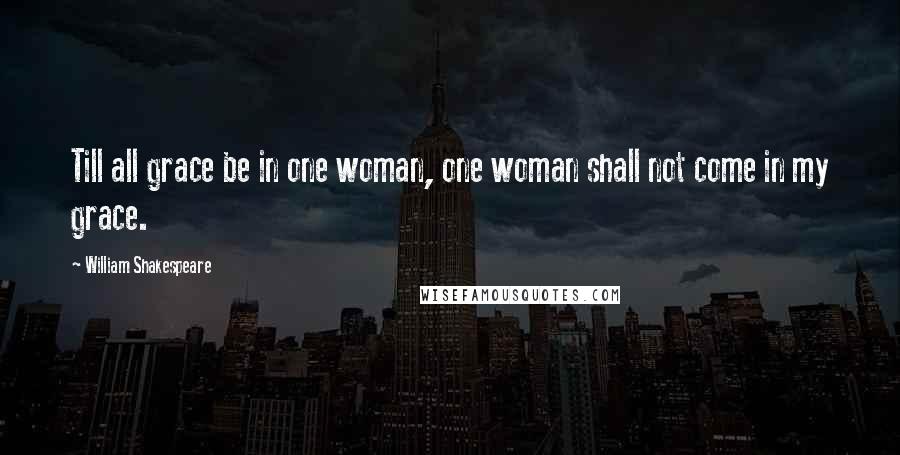 William Shakespeare Quotes: Till all grace be in one woman, one woman shall not come in my grace.