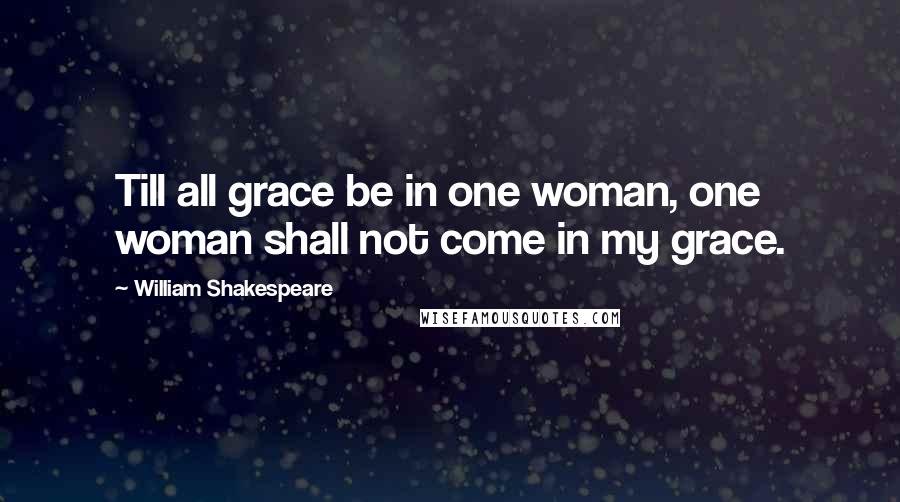 William Shakespeare Quotes: Till all grace be in one woman, one woman shall not come in my grace.