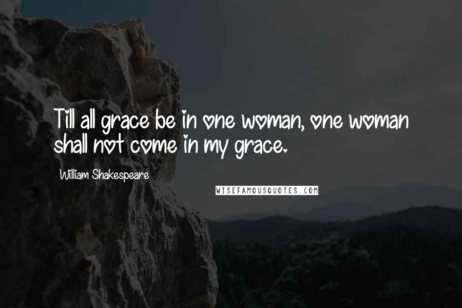 William Shakespeare Quotes: Till all grace be in one woman, one woman shall not come in my grace.