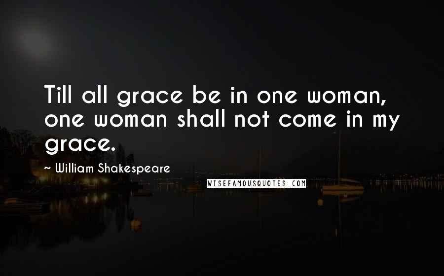 William Shakespeare Quotes: Till all grace be in one woman, one woman shall not come in my grace.