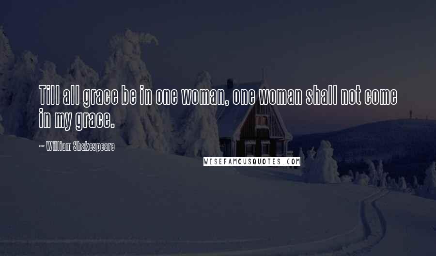 William Shakespeare Quotes: Till all grace be in one woman, one woman shall not come in my grace.