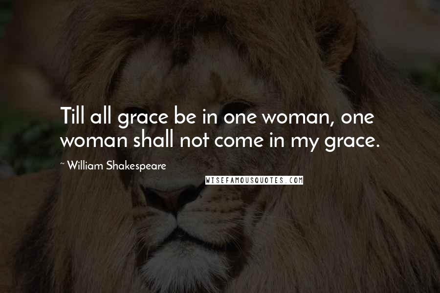William Shakespeare Quotes: Till all grace be in one woman, one woman shall not come in my grace.
