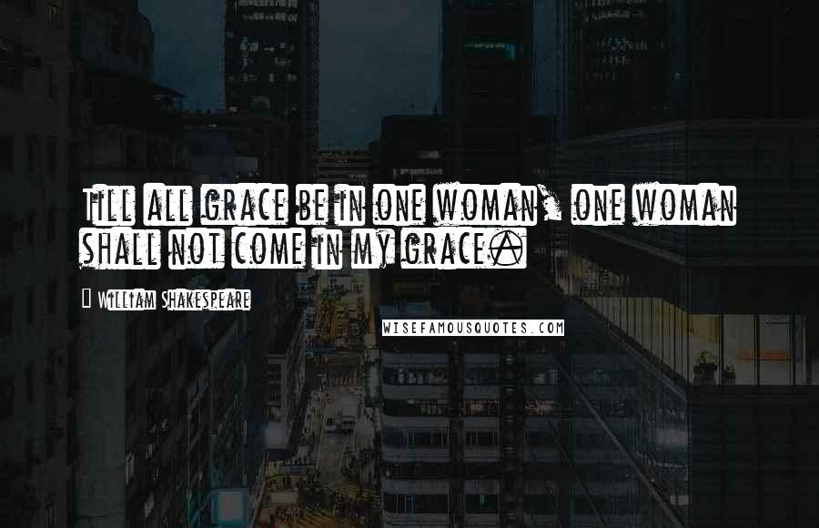 William Shakespeare Quotes: Till all grace be in one woman, one woman shall not come in my grace.