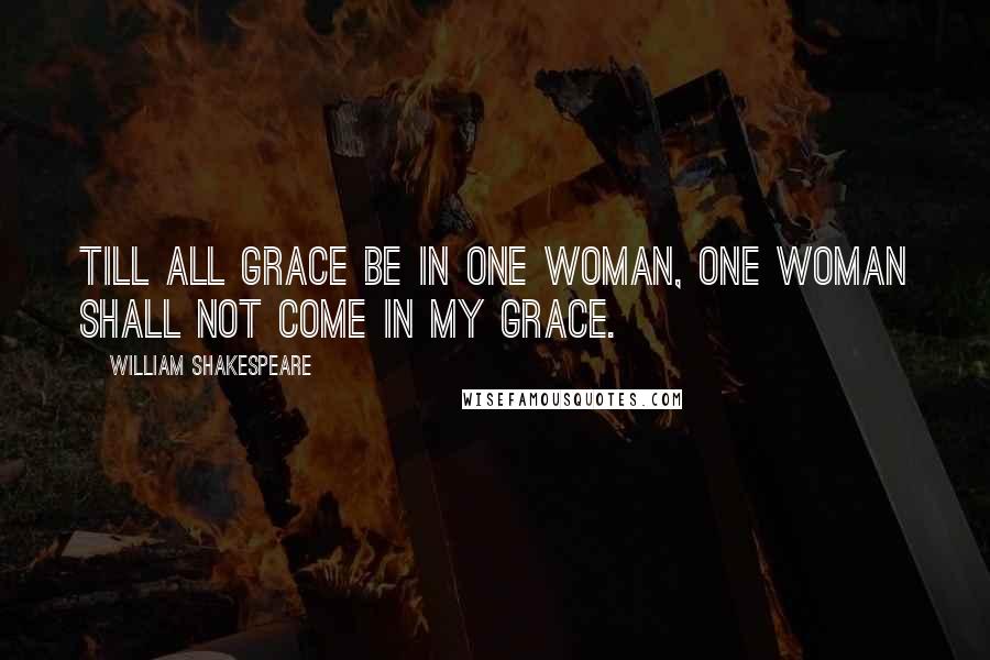 William Shakespeare Quotes: Till all grace be in one woman, one woman shall not come in my grace.