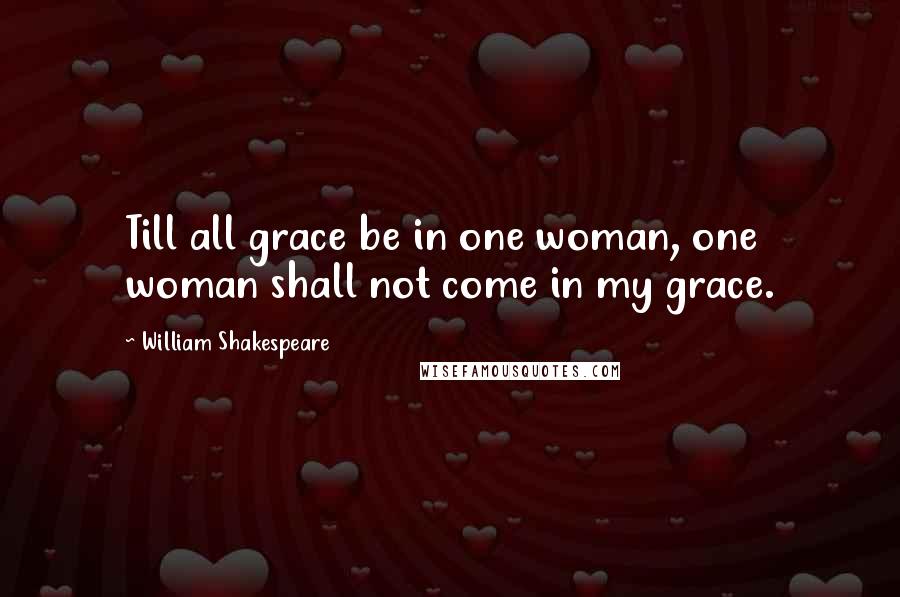 William Shakespeare Quotes: Till all grace be in one woman, one woman shall not come in my grace.