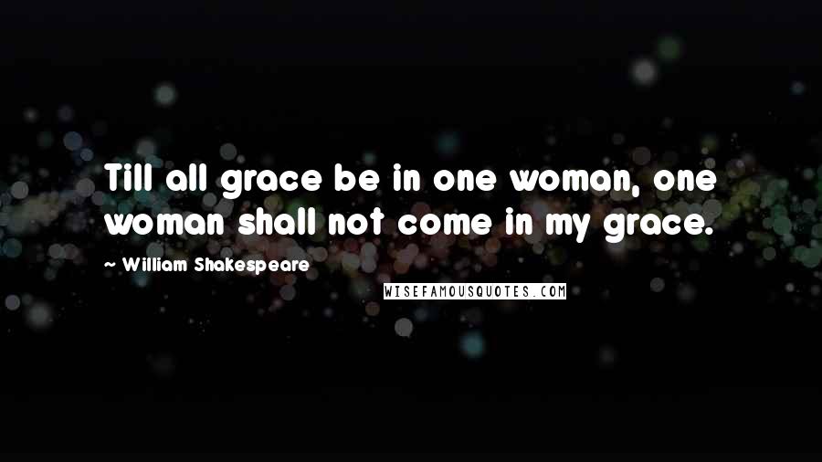 William Shakespeare Quotes: Till all grace be in one woman, one woman shall not come in my grace.