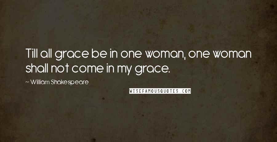 William Shakespeare Quotes: Till all grace be in one woman, one woman shall not come in my grace.