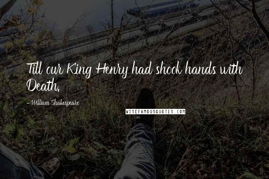 William Shakespeare Quotes: Till our King Henry had shook hands with Death.