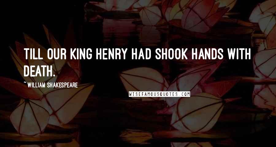 William Shakespeare Quotes: Till our King Henry had shook hands with Death.