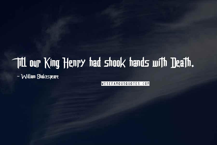 William Shakespeare Quotes: Till our King Henry had shook hands with Death.