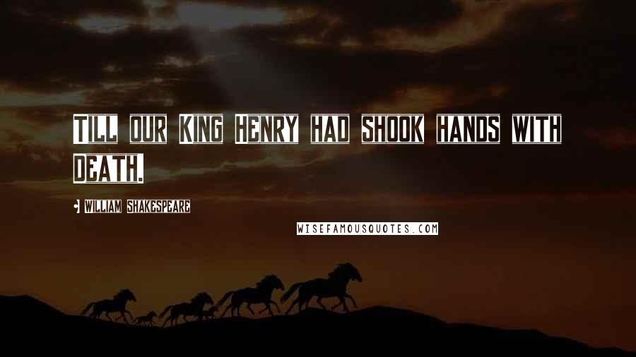 William Shakespeare Quotes: Till our King Henry had shook hands with Death.