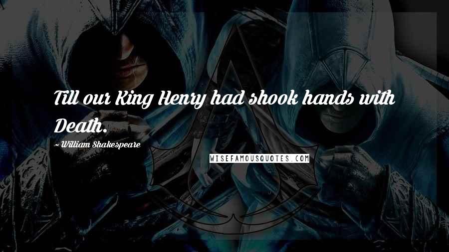 William Shakespeare Quotes: Till our King Henry had shook hands with Death.