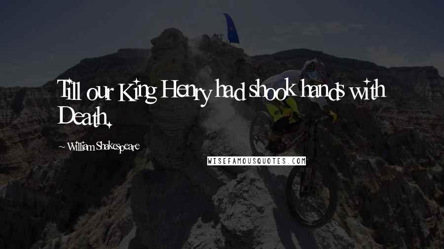 William Shakespeare Quotes: Till our King Henry had shook hands with Death.