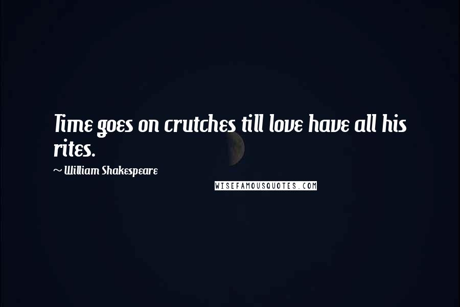 William Shakespeare Quotes: Time goes on crutches till love have all his rites.