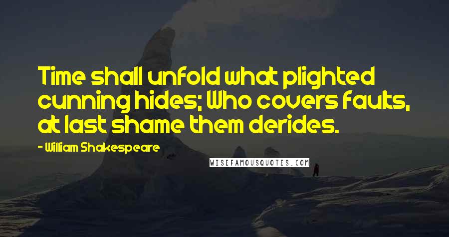 William Shakespeare Quotes: Time shall unfold what plighted cunning hides; Who covers faults, at last shame them derides.