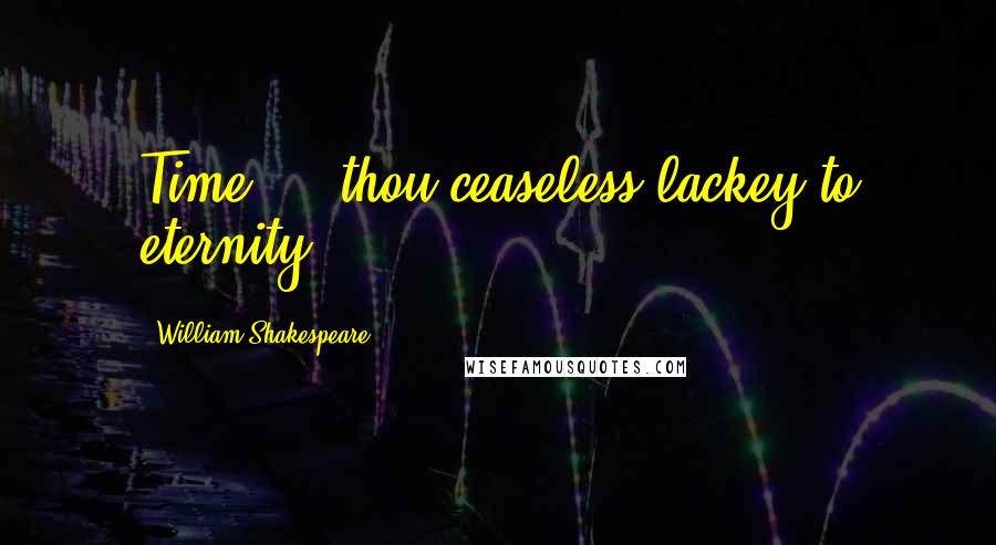 William Shakespeare Quotes: Time ... thou ceaseless lackey to eternity.