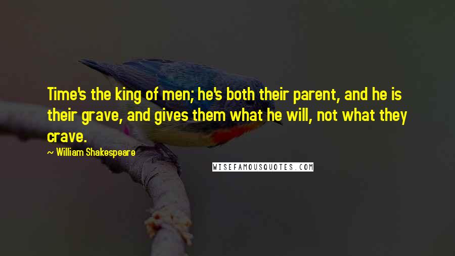 William Shakespeare Quotes: Time's the king of men; he's both their parent, and he is their grave, and gives them what he will, not what they crave.