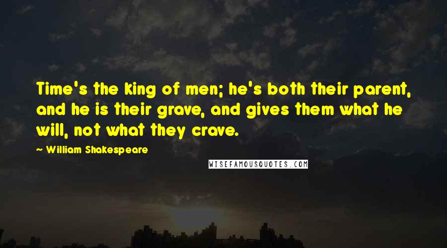 William Shakespeare Quotes: Time's the king of men; he's both their parent, and he is their grave, and gives them what he will, not what they crave.