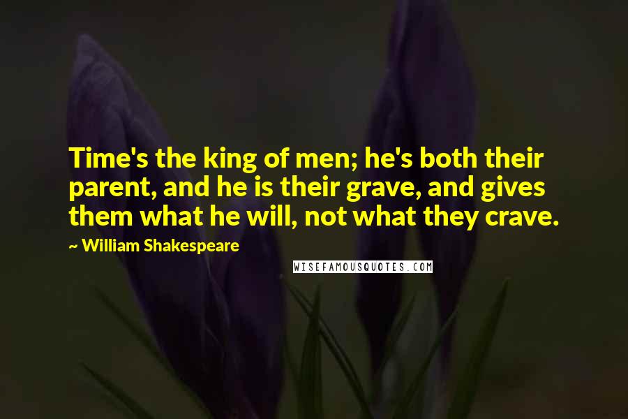 William Shakespeare Quotes: Time's the king of men; he's both their parent, and he is their grave, and gives them what he will, not what they crave.