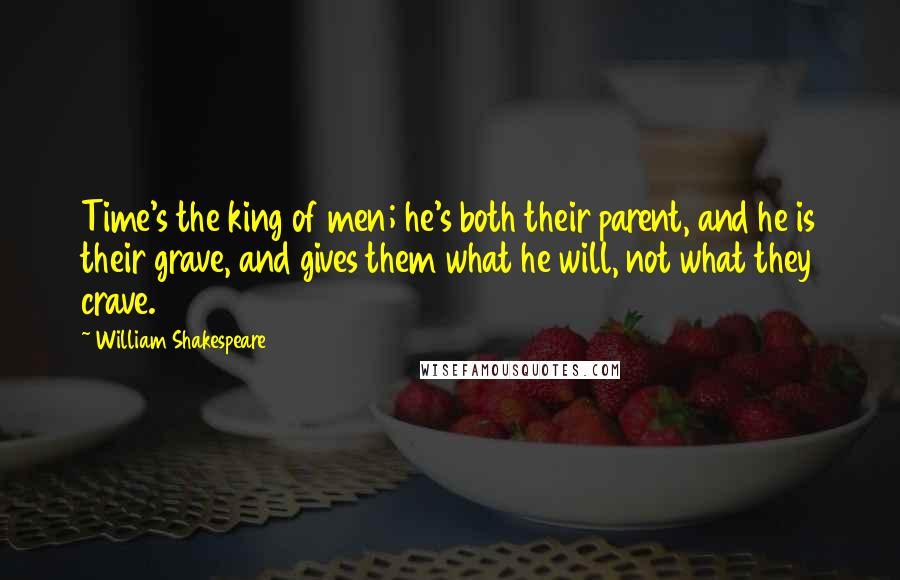 William Shakespeare Quotes: Time's the king of men; he's both their parent, and he is their grave, and gives them what he will, not what they crave.