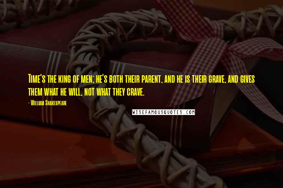 William Shakespeare Quotes: Time's the king of men; he's both their parent, and he is their grave, and gives them what he will, not what they crave.