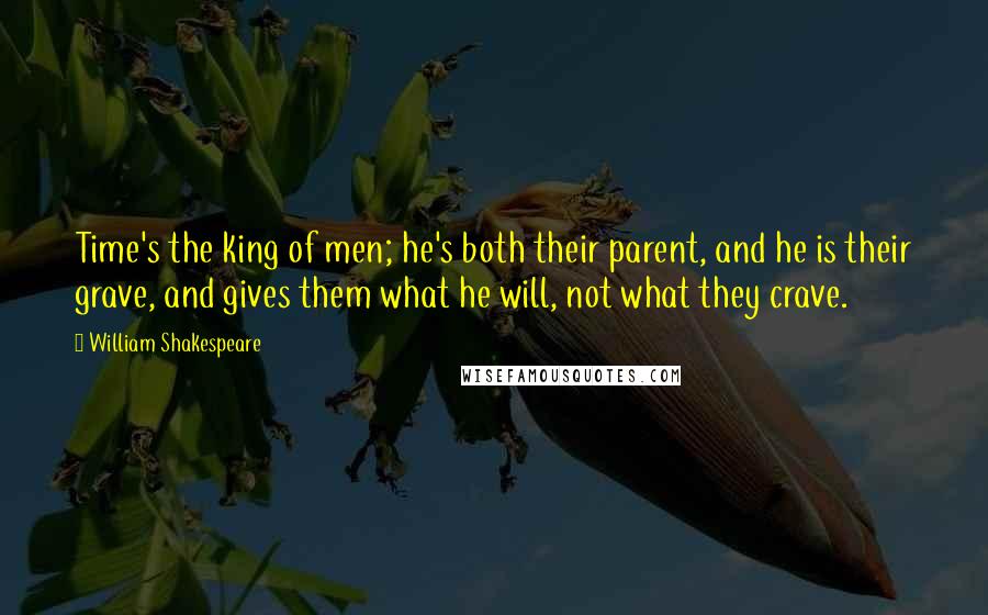 William Shakespeare Quotes: Time's the king of men; he's both their parent, and he is their grave, and gives them what he will, not what they crave.