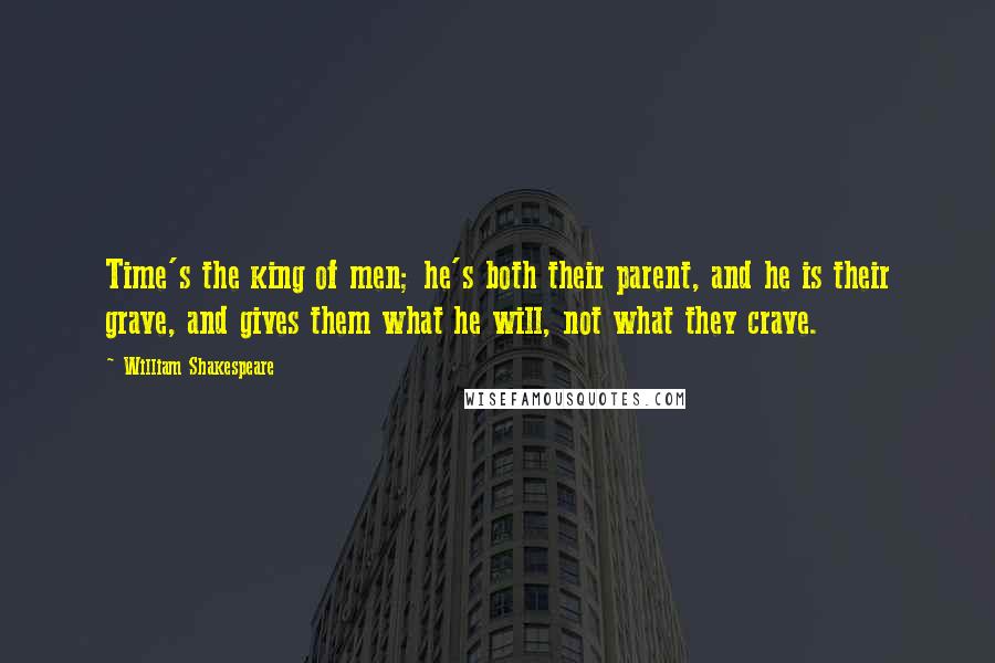William Shakespeare Quotes: Time's the king of men; he's both their parent, and he is their grave, and gives them what he will, not what they crave.