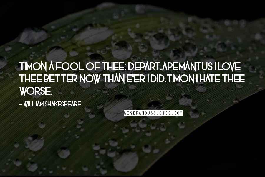 William Shakespeare Quotes: TIMON A fool of thee: depart.APEMANTUS I love thee better now than e'er I did.TIMON I hate thee worse.
