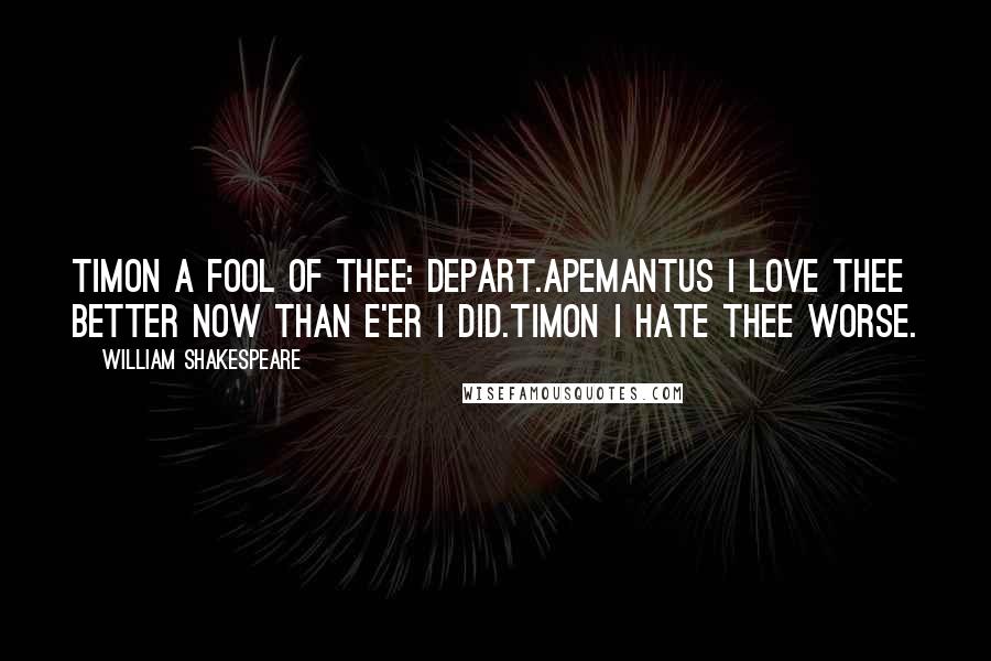 William Shakespeare Quotes: TIMON A fool of thee: depart.APEMANTUS I love thee better now than e'er I did.TIMON I hate thee worse.