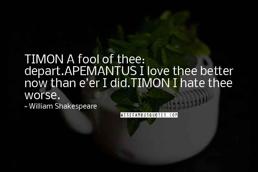 William Shakespeare Quotes: TIMON A fool of thee: depart.APEMANTUS I love thee better now than e'er I did.TIMON I hate thee worse.