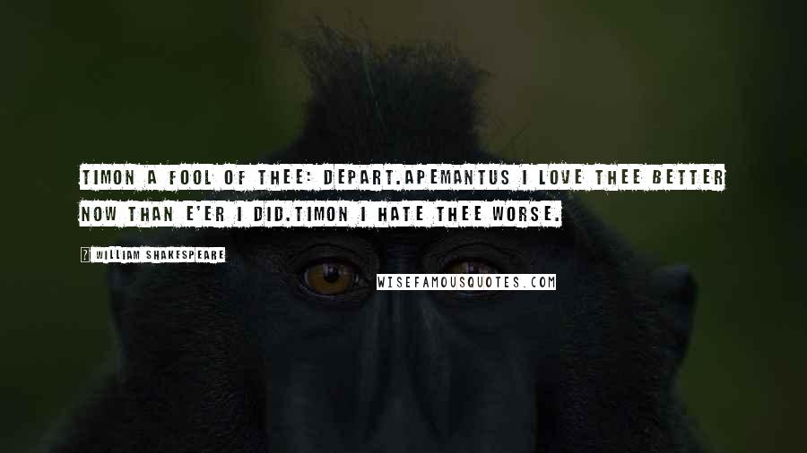 William Shakespeare Quotes: TIMON A fool of thee: depart.APEMANTUS I love thee better now than e'er I did.TIMON I hate thee worse.