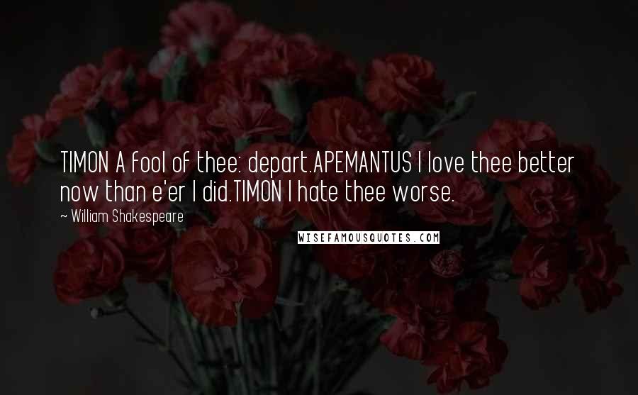 William Shakespeare Quotes: TIMON A fool of thee: depart.APEMANTUS I love thee better now than e'er I did.TIMON I hate thee worse.