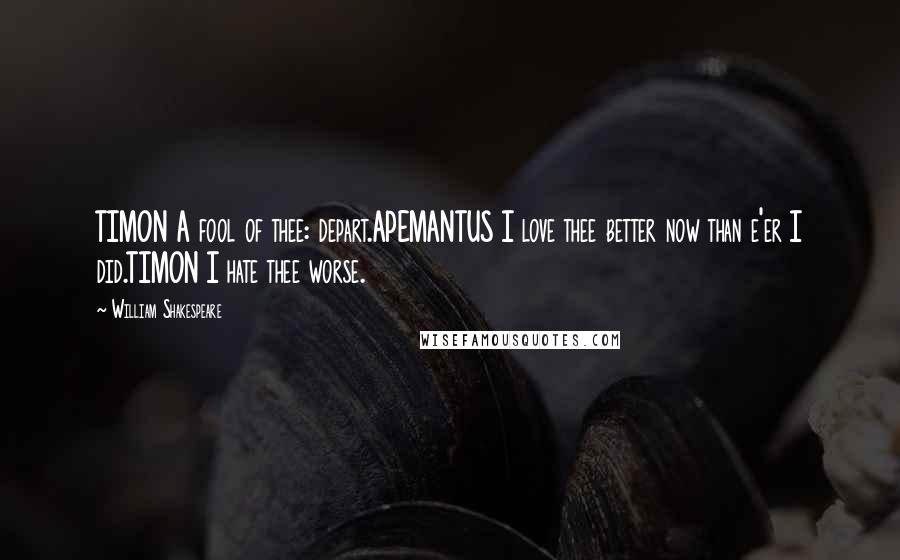 William Shakespeare Quotes: TIMON A fool of thee: depart.APEMANTUS I love thee better now than e'er I did.TIMON I hate thee worse.