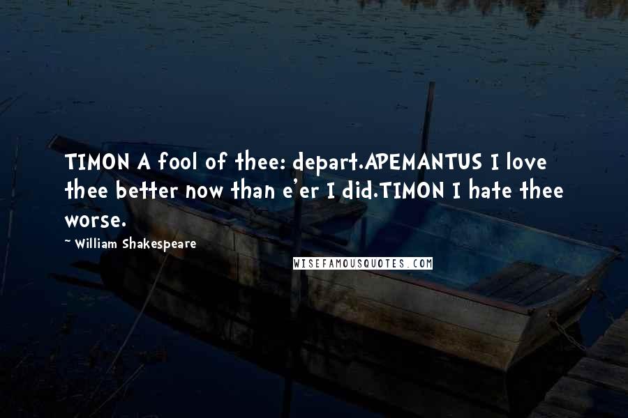 William Shakespeare Quotes: TIMON A fool of thee: depart.APEMANTUS I love thee better now than e'er I did.TIMON I hate thee worse.