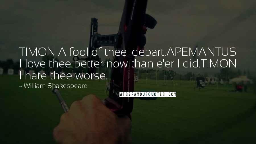 William Shakespeare Quotes: TIMON A fool of thee: depart.APEMANTUS I love thee better now than e'er I did.TIMON I hate thee worse.