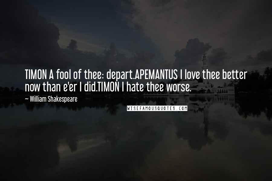 William Shakespeare Quotes: TIMON A fool of thee: depart.APEMANTUS I love thee better now than e'er I did.TIMON I hate thee worse.